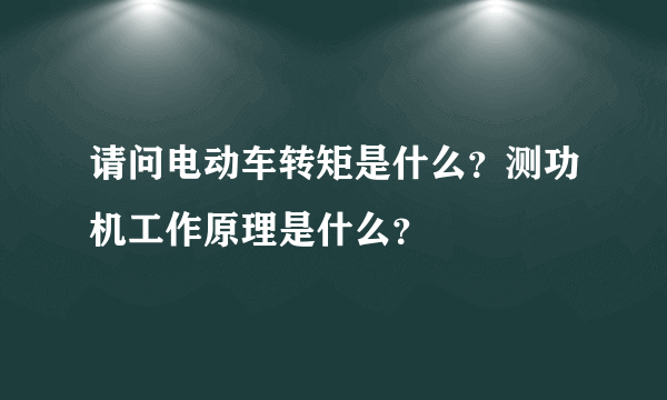 请问电动车转矩是什么？测功机工作原理是什么？