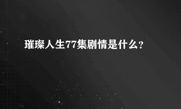 璀璨人生77集剧情是什么？