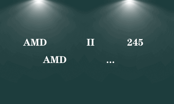 AMD����II ˫��245��AMD����II �ĺ�640���ܶԱ�,����ָ��