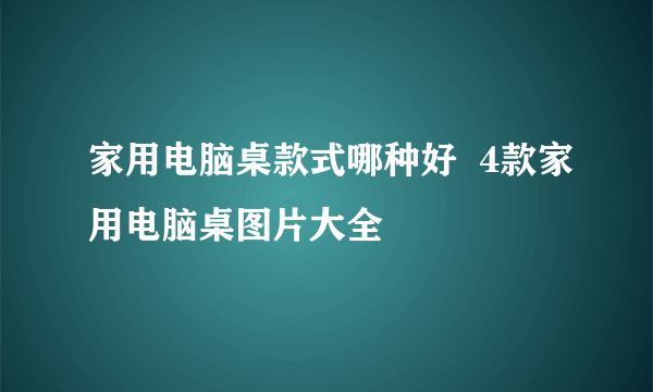 家用电脑桌款式哪种好  4款家用电脑桌图片大全