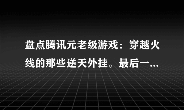 盘点腾讯元老级游戏：穿越火线的那些逆天外挂。最后一种太变态