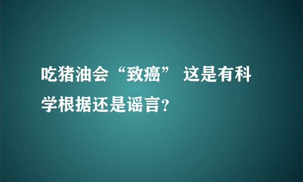 吃猪油会“致癌” 这是有科学根据还是谣言？