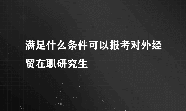 满足什么条件可以报考对外经贸在职研究生