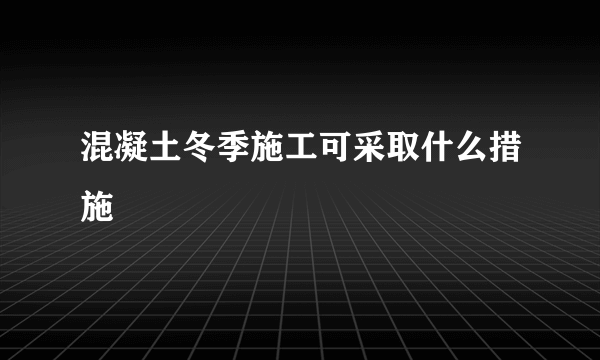 混凝土冬季施工可采取什么措施