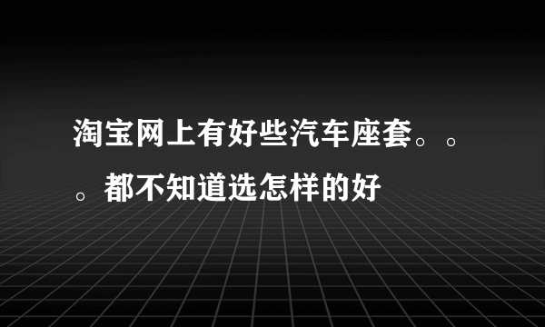 淘宝网上有好些汽车座套。。。都不知道选怎样的好