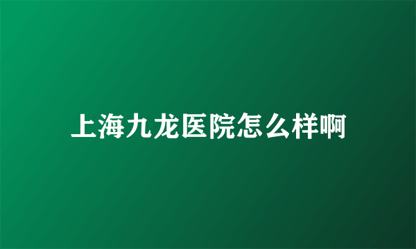 上海九龙医院怎么样啊