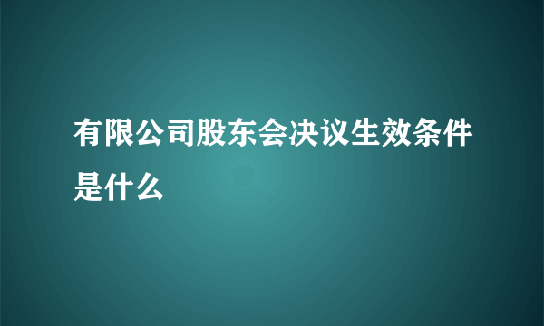 有限公司股东会决议生效条件是什么