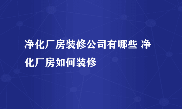 净化厂房装修公司有哪些 净化厂房如何装修