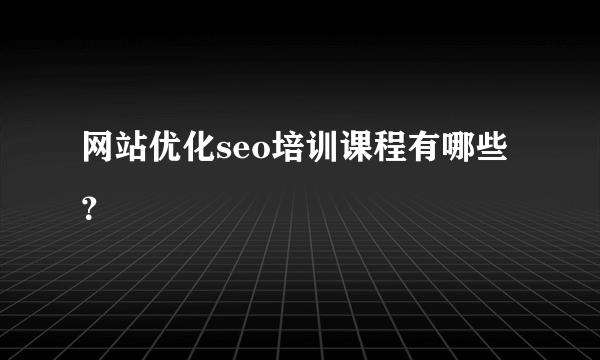 网站优化seo培训课程有哪些？