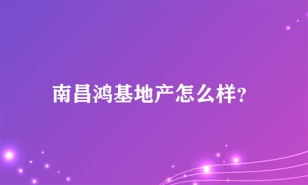南昌鸿基地产怎么样？