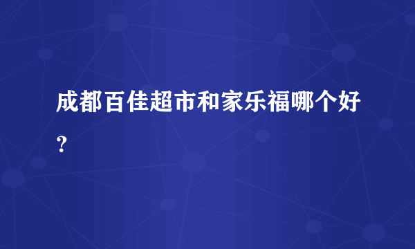 成都百佳超市和家乐福哪个好？