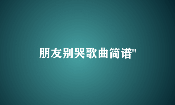 朋友别哭歌曲简谱