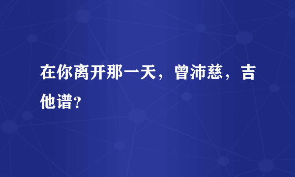 在你离开那一天，曾沛慈，吉他谱？