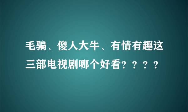 毛骗、傻人大牛、有情有趣这三部电视剧哪个好看？？？？