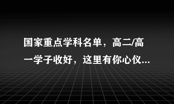 国家重点学科名单，高二/高一学子收好，这里有你心仪的大学和专业
