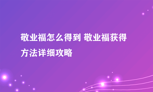 敬业福怎么得到 敬业福获得方法详细攻略