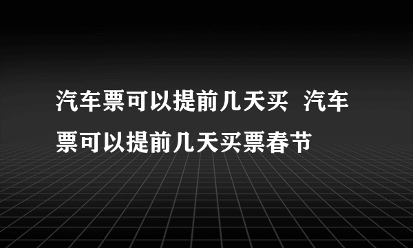 汽车票可以提前几天买  汽车票可以提前几天买票春节