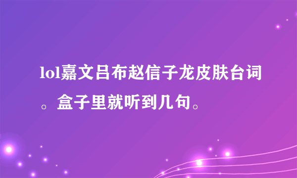 lol嘉文吕布赵信子龙皮肤台词。盒子里就听到几句。