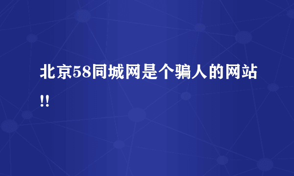 北京58同城网是个骗人的网站!!
