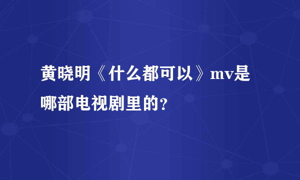 黄晓明《什么都可以》mv是哪部电视剧里的？
