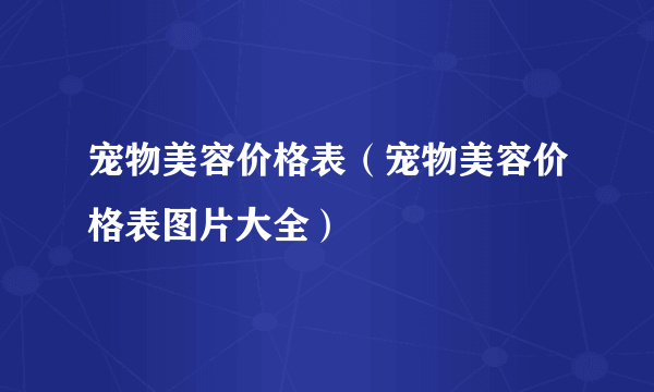 宠物美容价格表（宠物美容价格表图片大全）