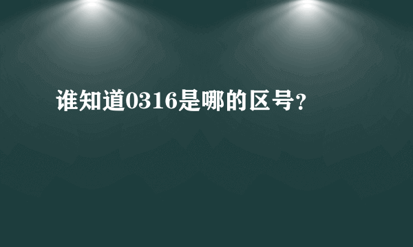 谁知道0316是哪的区号？
