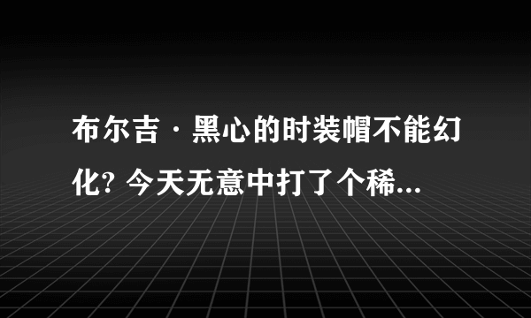 布尔吉·黑心的时装帽不能幻化? 今天无意中打了个稀有 就爆这么个玩意儿 漂亮倒是漂亮 没法幻化啊