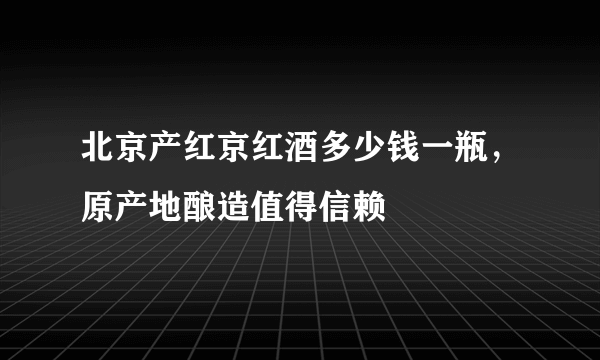 北京产红京红酒多少钱一瓶，原产地酿造值得信赖