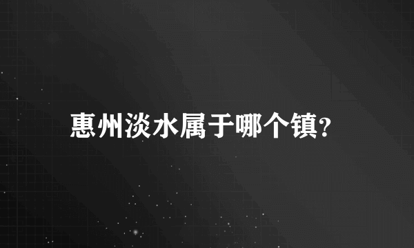惠州淡水属于哪个镇？