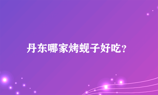 丹东哪家烤蚬子好吃？