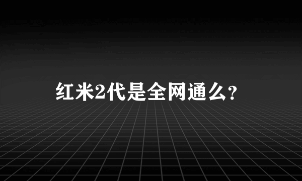 红米2代是全网通么？
