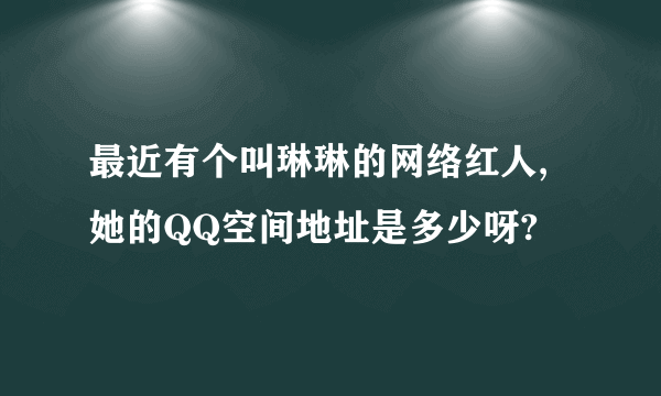 最近有个叫琳琳的网络红人,她的QQ空间地址是多少呀?