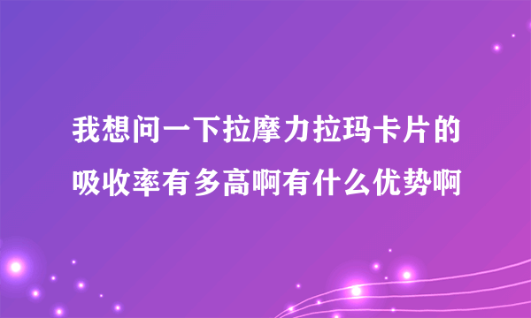 我想问一下拉摩力拉玛卡片的吸收率有多高啊有什么优势啊