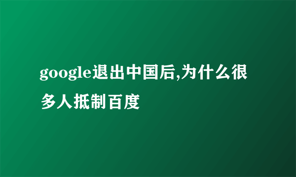 google退出中国后,为什么很多人抵制百度