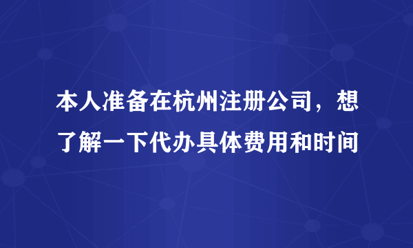 本人准备在杭州注册公司，想了解一下代办具体费用和时间