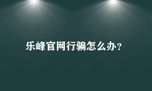 乐峰官网行骗怎么办？