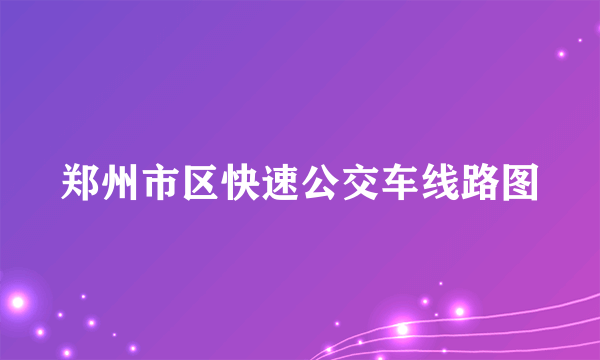 郑州市区快速公交车线路图