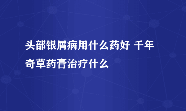 头部银屑病用什么药好 千年奇草药膏治疗什么