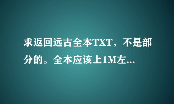 求返回远古全本TXT，不是部分的。全本应该上1M左右吧。谢谢