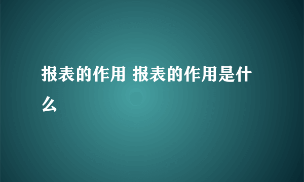 报表的作用 报表的作用是什么