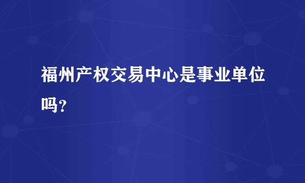 福州产权交易中心是事业单位吗？