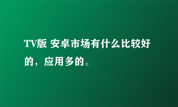TV版 安卓市场有什么比较好的，应用多的。