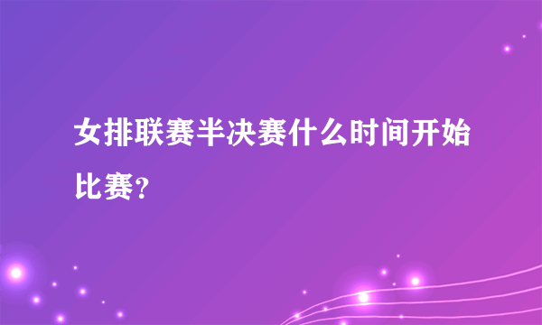 女排联赛半决赛什么时间开始比赛？