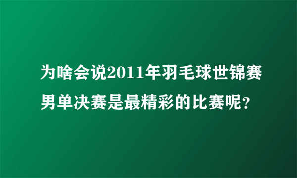 为啥会说2011年羽毛球世锦赛男单决赛是最精彩的比赛呢？