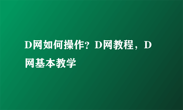 D网如何操作？D网教程，D网基本教学