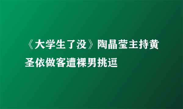 《大学生了没》陶晶莹主持黄圣依做客遭裸男挑逗