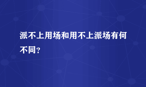 派不上用场和用不上派场有何不同？