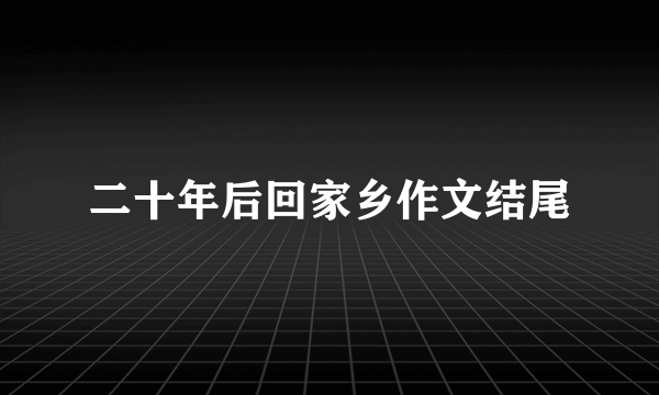 二十年后回家乡作文结尾