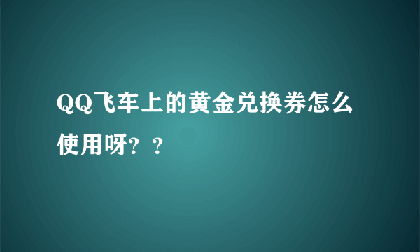 QQ飞车上的黄金兑换券怎么使用呀？？