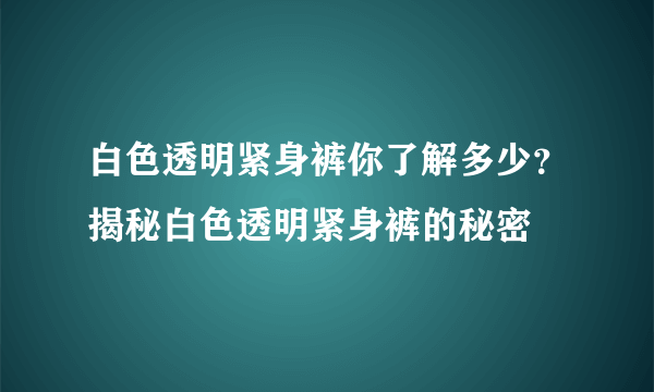 白色透明紧身裤你了解多少？揭秘白色透明紧身裤的秘密